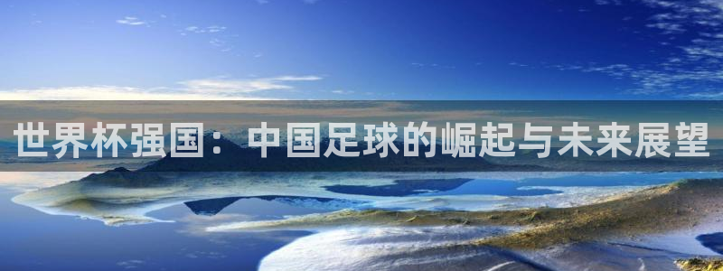 世界杯决赛直播：世界杯强国：中国足球的崛起与未来展望