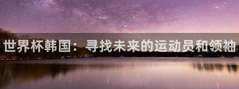 足球世界杯2026年赛程时间表：世界杯韩国：寻找未来的运动员和领袖
