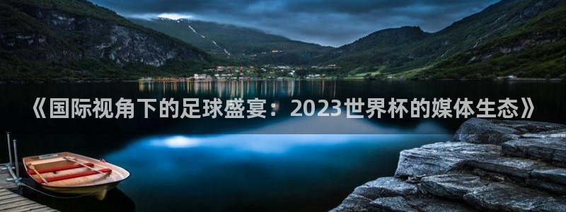葡萄牙世界杯赛程：《国际视角下的足球盛宴：2023世界杯的媒体生态》