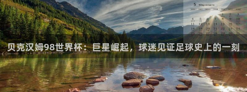 免费看足球直播比赛：贝克汉姆98世界杯：巨星崛起，球迷见证足球史上的一刻
