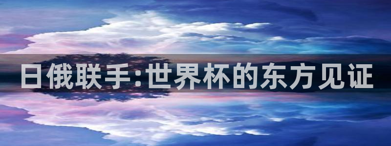 世界杯直播平台：日俄联手:世界杯的东方见证